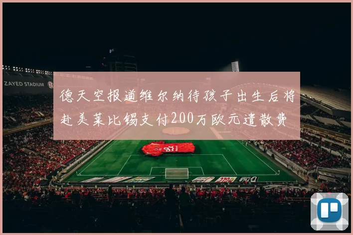 德天空报道维尔纳待孩子出生后将赴美莱比锡支付200万欧元遣散费