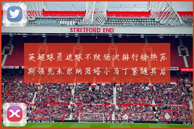 英超球员进球不败场次排行榜热苏斯领先米尔纳若塔小马丁紧随其后