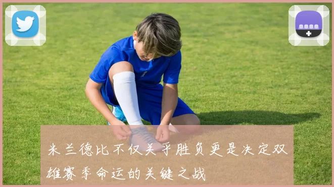 米兰德比不仅关乎胜负更是决定双雄赛季命运的关键之战