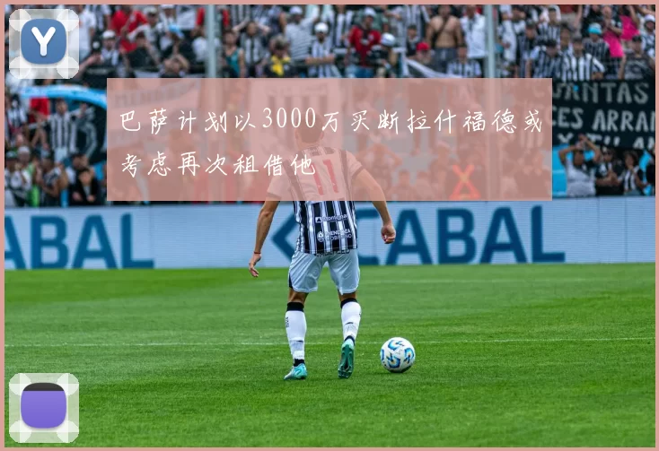 巴萨计划以3000万买断拉什福德或考虑再次租借他