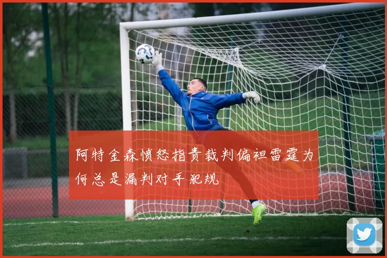 阿特金森愤怒指责裁判偏袒雷霆为何总是漏判对手犯规