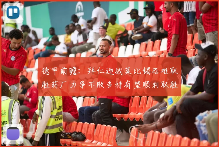 德甲前瞻：拜仁迎战莱比锡恐难取胜药厂力争不败多特有望顺利取胜