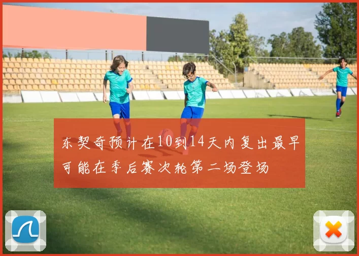 东契奇预计在10到14天内复出最早可能在季后赛次轮第二场登场