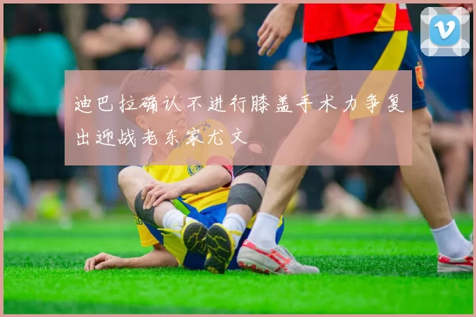 迪巴拉确认不进行膝盖手术力争复出迎战老东家尤文