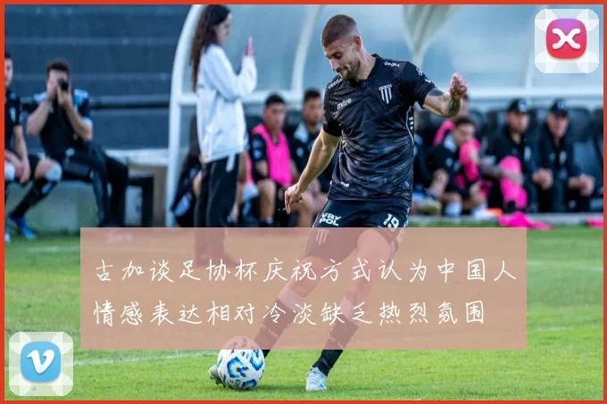 古加谈足协杯庆祝方式认为中国人情感表达相对冷淡缺乏热烈氛围