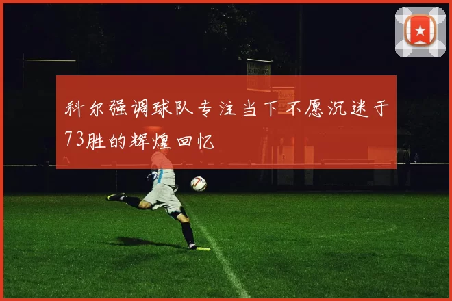 科尔强调球队专注当下不愿沉迷于73胜的辉煌回忆