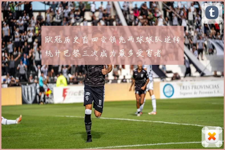 欧冠历史首回合领先两球球队逆转统计巴黎三次成为最多受害者