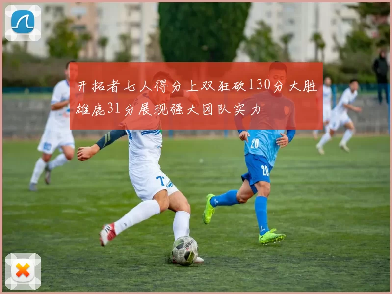 开拓者七人得分上双狂砍130分大胜雄鹿31分展现强大团队实力