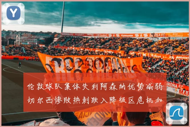 伦敦球队集体失利阿森纳优势减弱切尔西惨败热刺跌入降级区危机加剧