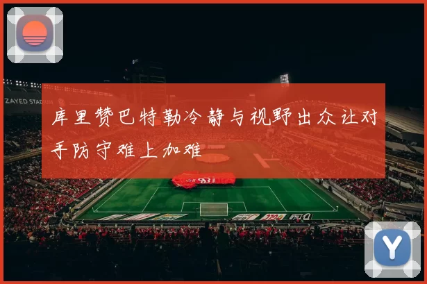 库里赞巴特勒冷静与视野出众让对手防守难上加难