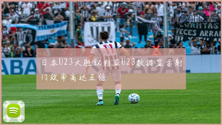 日本U23大胜叙利亚U23数据显示射门效率高达五倍