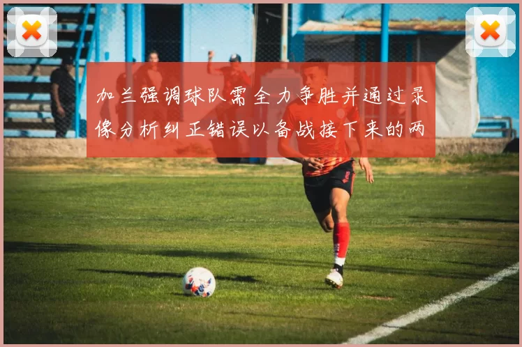 加兰强调球队需全力争胜并通过录像分析纠正错误以备战接下来的两场比赛