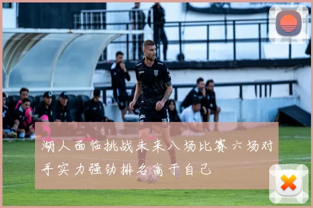 湖人面临挑战未来八场比赛六场对手实力强劲排名高于自己