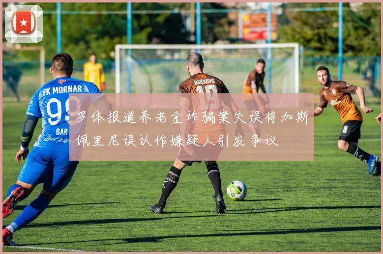 罗体报道养老金诈骗案失误将加斯佩里尼误认作嫌疑人引发争议