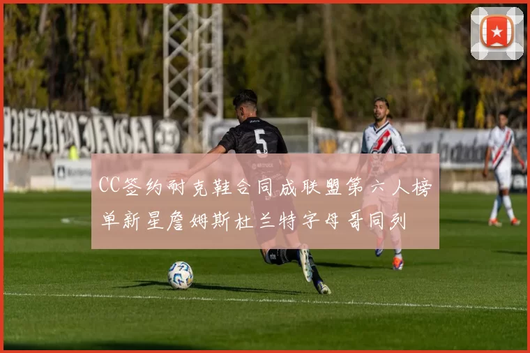 CC签约耐克鞋合同成联盟第六人榜单新星詹姆斯杜兰特字母哥同列