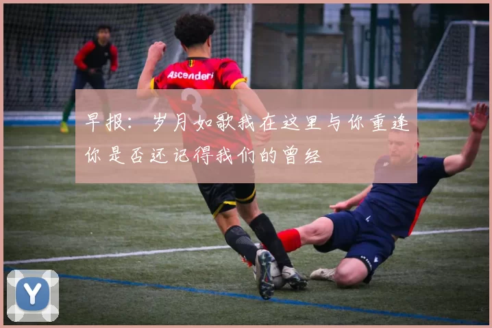 早报：岁月如歌我在这里与你重逢你是否还记得我们的曾经
