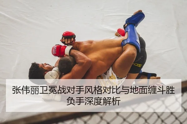 张伟丽卫冕战对手风格对比与地面缠斗胜负手深度解析